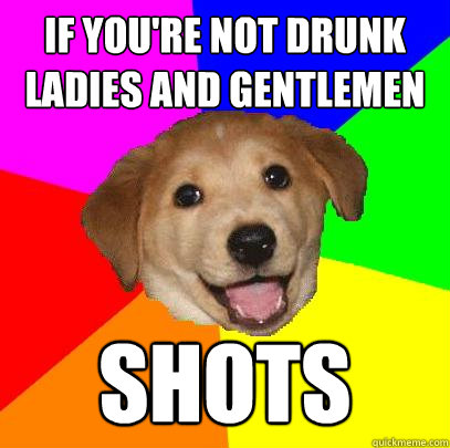 If you're not drunk ladies and gentlemen shots  Advice Dog