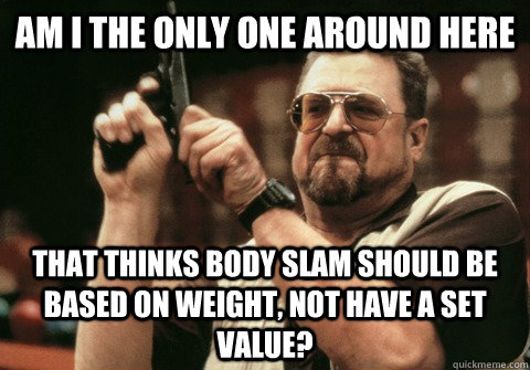 Am I the only one around here That thinks body slam should be based on weight, not have a set value? - Am I the only one around here That thinks body slam should be based on weight, not have a set value?  Am I the only one