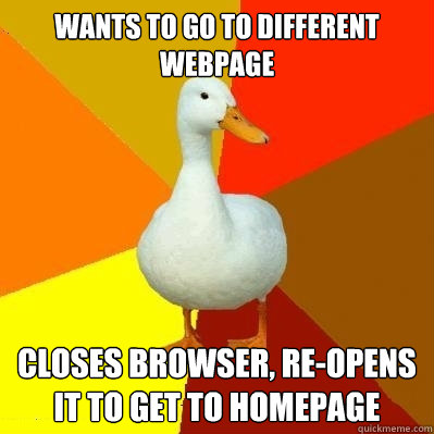 Wants to go to different webpage Closes browser, re-opens it to get to homepage - Wants to go to different webpage Closes browser, re-opens it to get to homepage  Tech Impaired Duck