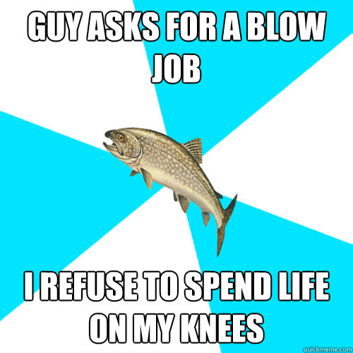 guy asks for a blow job i refuse to spend life on my knees  Pop Punk Trout