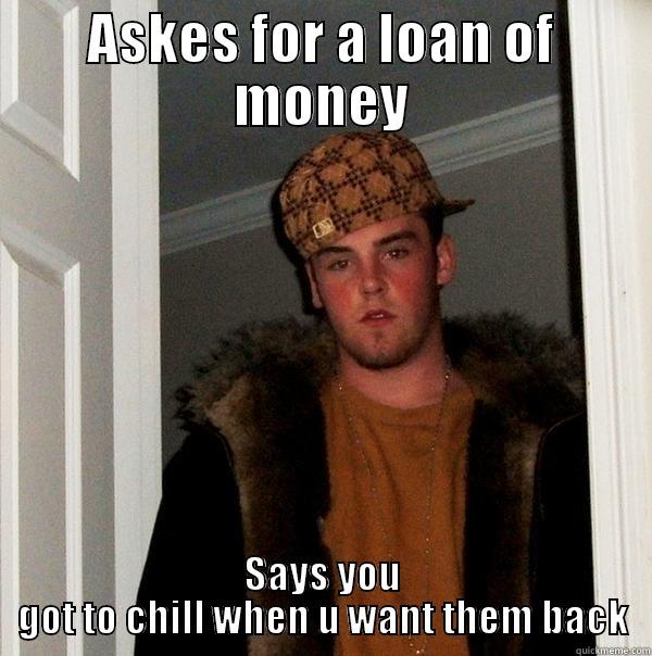 ASKES FOR A LOAN OF MONEY SAYS YOU GOT TO CHILL WHEN U WANT THEM BACK Scumbag Steve