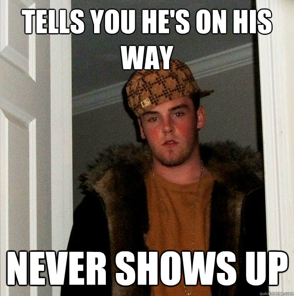 Tells you he's on his way never shows up  Scumbag Steve