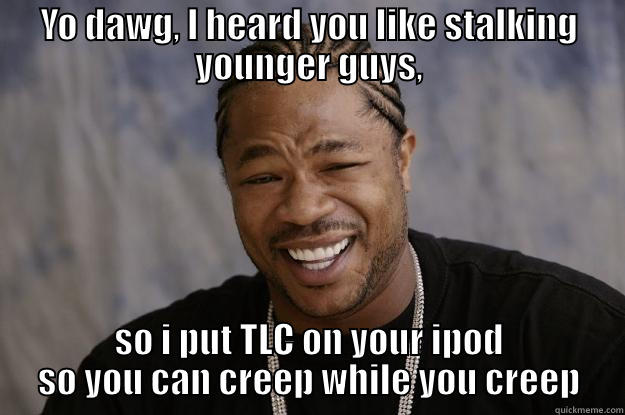 YO DAWG, I HEARD YOU LIKE STALKING YOUNGER GUYS, SO I PUT TLC ON YOUR IPOD SO YOU CAN CREEP WHILE YOU CREEP Xzibit meme