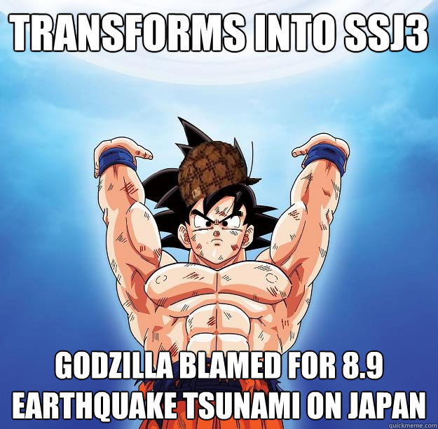 transforms into ssj3 godzilla blamed for 8.9 earthquake tsunami on japan  Scumbag Goku