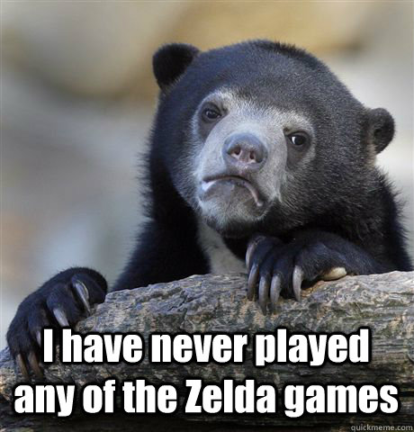  I have never played any of the Zelda games -  I have never played any of the Zelda games  Confession Bear