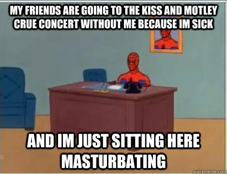 My friends are going to the Kiss and motley crue concert without me because im sick and im just sitting here masturbating  Spiderman Desk