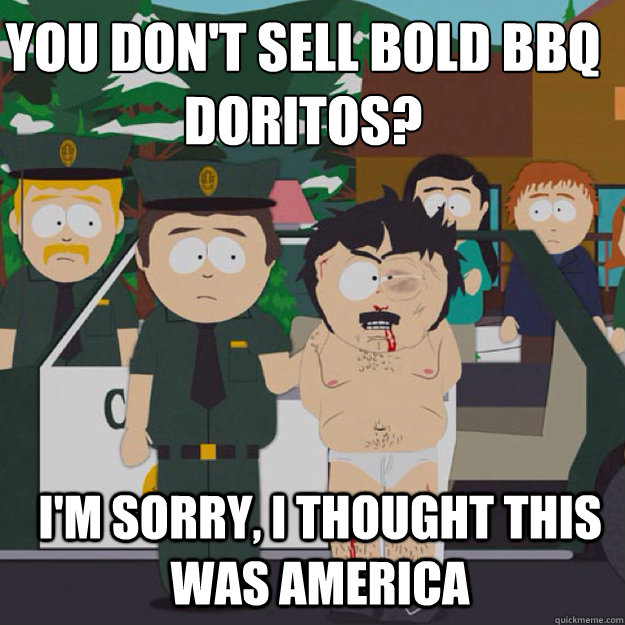 You don't sell Bold bbq doritos? I'm sorry, i THOUGHT THIS WAS America  I thought this was America