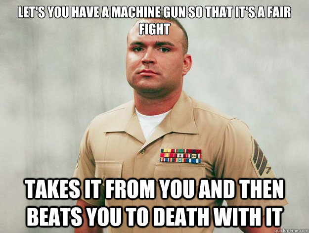 Let's you have a machine gun so that it's a fair fight Takes it from you and then beats you to death with it - Let's you have a machine gun so that it's a fair fight Takes it from you and then beats you to death with it  Battlefield Troll Sgt Cliff Wooldridge