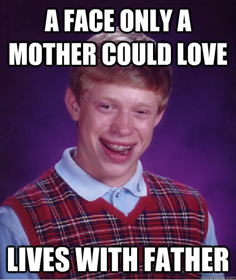 A face only a mother could love Lives with father  Bad Luck Brian