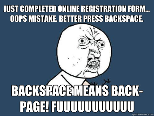 just completed online registration form... oops mistake. better press backspace. backspace means back-page! fuuuuuuuuuuu  Y U No