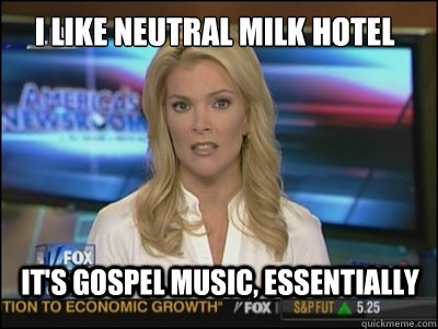 I like Neutral Milk Hotel It's gospel music, essentially  Megyn Kelly