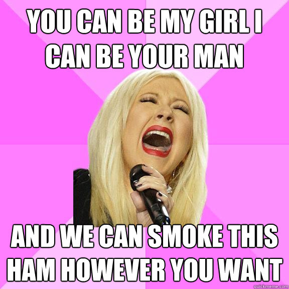 you can be my girl i can be your man and we can smoke this ham however you want  Wrong Lyrics Christina