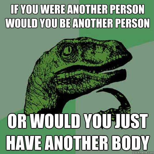 if you were another person would you be another person or would you just have another body - if you were another person would you be another person or would you just have another body  Philosoraptor