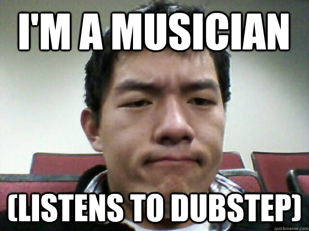 I'm a Musician (Listens to Dubstep)  