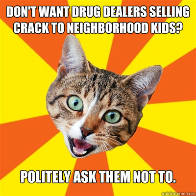 Don't want drug dealers selling crack to neighborhood kids? Politely ask them not to.   Bad Advice Cat