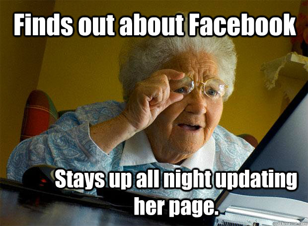 Finds out about Facebook Stays up all night updating her page.   Grandma finds the Internet