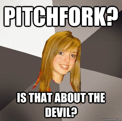 Pitchfork? Is that about the devil?  Musically Oblivious 8th Grader