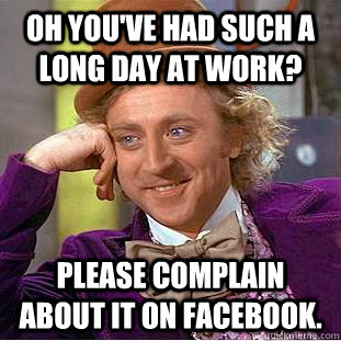 Oh you've had such a long day at work? Please complain about it on Facebook.  Condescending Wonka