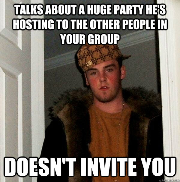 Talks about a huge party he's hosting to the other people in your group Doesn't invite you - Talks about a huge party he's hosting to the other people in your group Doesn't invite you  Scumbag Steve