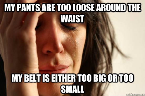 My pants are too loose around the waist My belt is either too big or too small  First World Problems