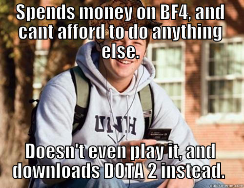 SPENDS MONEY ON BF4, AND CANT AFFORD TO DO ANYTHING ELSE. DOESN'T EVEN PLAY IT, AND DOWNLOADS DOTA 2 INSTEAD.  College Freshman