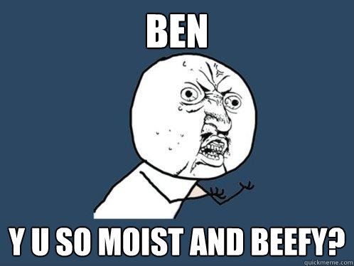 BEN y u so moist and beefy? - BEN y u so moist and beefy?  Y U No