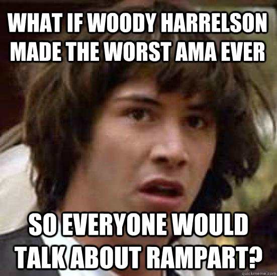 What if woody harrelson made the worst ama ever so everyone would talk about rampart? - What if woody harrelson made the worst ama ever so everyone would talk about rampart?  conspiracy keanu