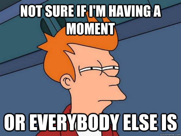 Not sure if I'm having a moment Or everybody else is - Not sure if I'm having a moment Or everybody else is  Futurama Fry