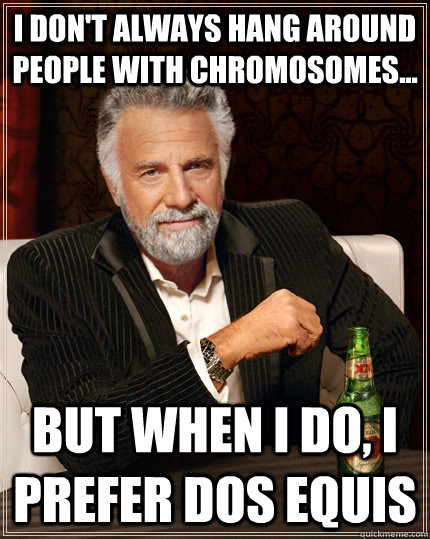 I don't always hang around people with chromosomes... but when I do, I prefer dos equis  The Most Interesting Man In The World