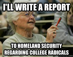 I'll write a report to homeland security regarding college radicals - I'll write a report to homeland security regarding college radicals  Senior College Student