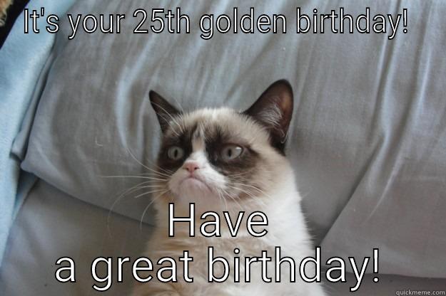 IT'S YOUR 25TH GOLDEN BIRTHDAY!  HAVE A GREAT BIRTHDAY! Grumpy Cat