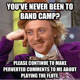 you've never been to band camp? please continue to make perverted comments to me about playing the flute. - you've never been to band camp? please continue to make perverted comments to me about playing the flute.  Condescending Wonka