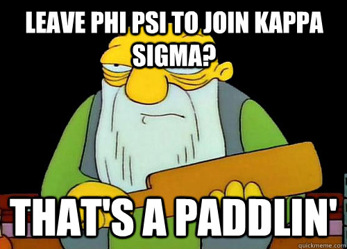 Leave Phi Psi to join Kappa Sigma? That's a Paddlin'  Thats a paddlin