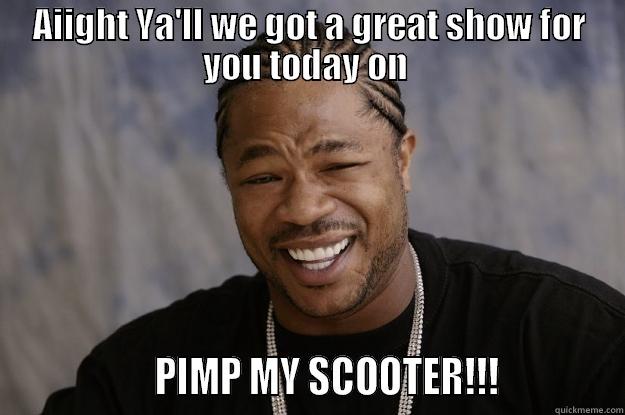 AIIGHT YA'LL WE GOT A GREAT SHOW FOR YOU TODAY ON                   PIMP MY SCOOTER!!!             Xzibit meme