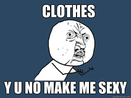 Clothes y u no make me sexy  Y U No