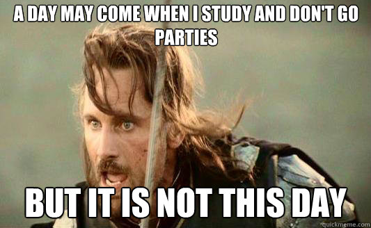 A day may come when I study and don't go parties But it is not this day - A day may come when I study and don't go parties But it is not this day  Aragorn