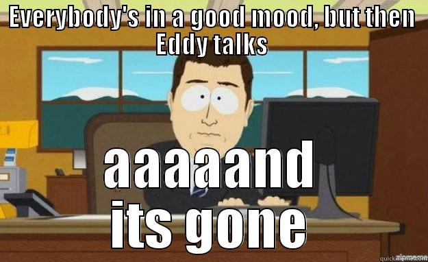 EVERYBODY'S IN A GOOD MOOD, BUT THEN EDDY TALKS AAAAAND ITS GONE aaaand its gone