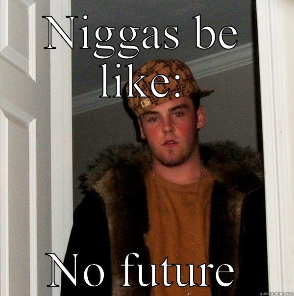 NIGGAS BE LIKE: NO FUTURE Scumbag Steve