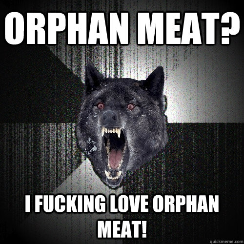 orphan meat? I FUCKING LOVE ORPHAN MEAT!  Insanity Wolf