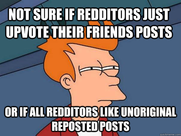 Not sure if Redditors just upvote their friends posts Or if all redditors like unoriginal reposted posts   Futurama Fry