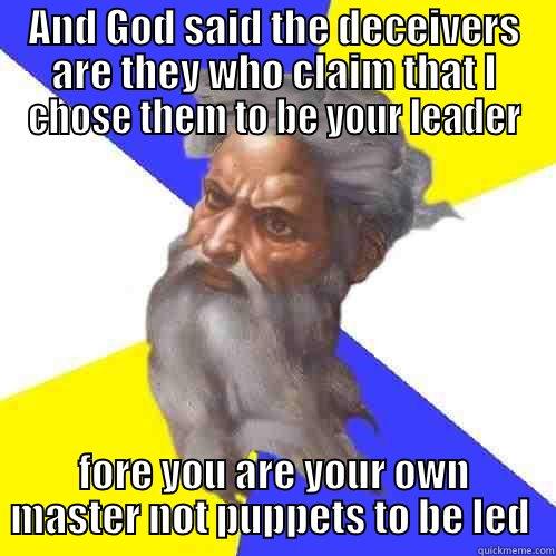 AND GOD SAID THE DECEIVERS ARE THEY WHO CLAIM THAT I CHOSE THEM TO BE YOUR LEADER FORE YOU ARE YOUR OWN MASTER NOT PUPPETS TO BE LED  Advice God