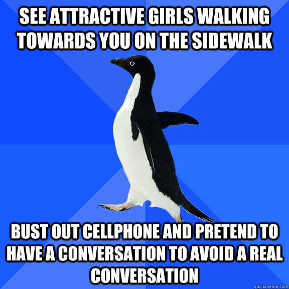 See attractive girls walking towards you on the sidewalk Bust out cellphone and pretend to have a conversation to avoid a real conversation - See attractive girls walking towards you on the sidewalk Bust out cellphone and pretend to have a conversation to avoid a real conversation  Socially Awkward Penguin