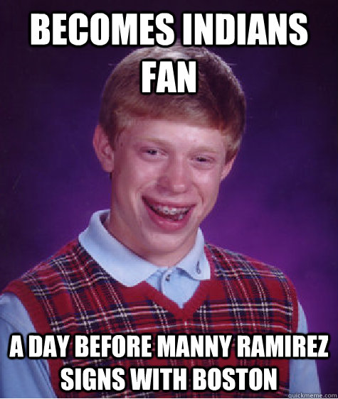 Becomes Indians fan A day before Manny Ramirez signs with boston - Becomes Indians fan A day before Manny Ramirez signs with boston  Bad Luck Brian