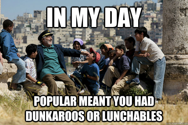 In my day  Popular meant you had dunkaroos or lunchables  Old man from the 90s