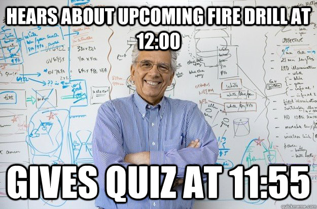 Hears about upcoming fire drill at 12:00 Gives quiz at 11:55 - Hears about upcoming fire drill at 12:00 Gives quiz at 11:55  Engineering Professor