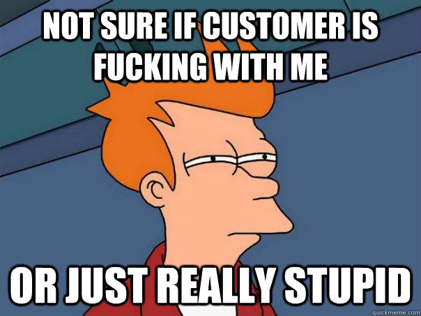 Not sure if customer is fucking with me Or just really stupid  Futurama Fry