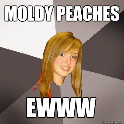 moldy peaches ewww  Musically Oblivious 8th Grader