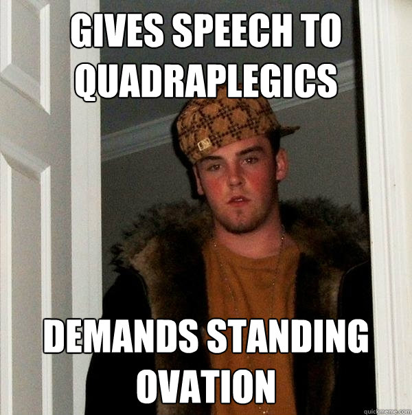 gives speech to quadraplegics demands standing ovation  Scumbag Steve