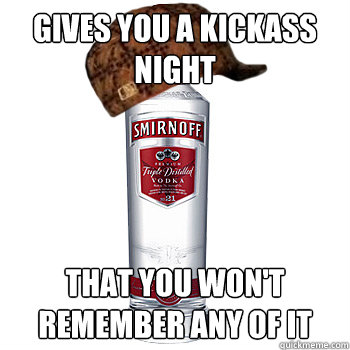 gives you a kickass night that you won't remember any of it  Scumbag Alcohol