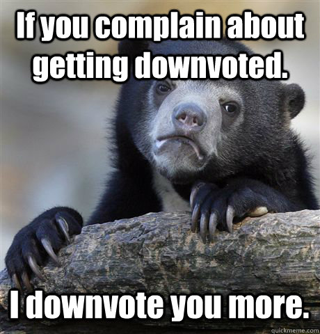 If you complain about getting downvoted. I downvote you more.  Confession Bear